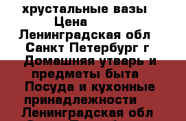 хрустальные вазы › Цена ­ 700 - Ленинградская обл., Санкт-Петербург г. Домашняя утварь и предметы быта » Посуда и кухонные принадлежности   . Ленинградская обл.,Санкт-Петербург г.